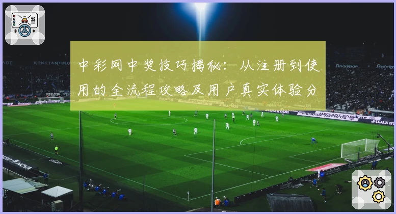 中彩网中奖技巧揭秘：从注册到使用的全流程攻略及用户真实体验分享