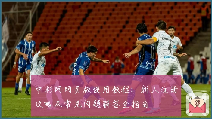 中彩网网页版使用教程：新人注册攻略及常见问题解答全指南