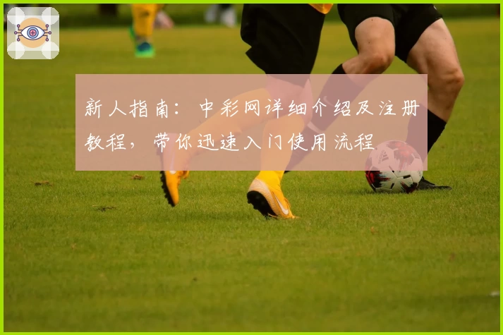 新人指南：中彩网详细介绍及注册教程，带你迅速入门使用流程