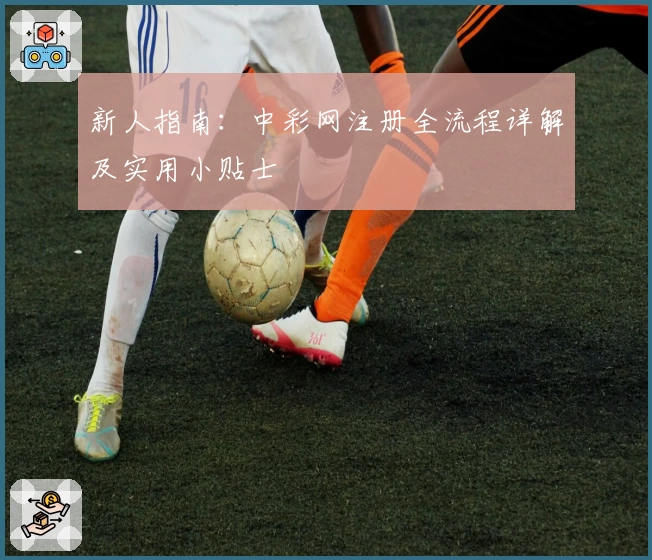 新人指南：中彩网注册全流程详解及实用小贴士