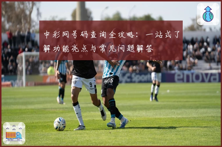 中彩网号码查询全攻略：一站式了解功能亮点与常见问题解答