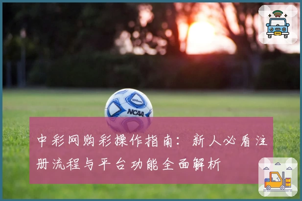 中彩网购彩操作指南：新人必看注册流程与平台功能全面解析