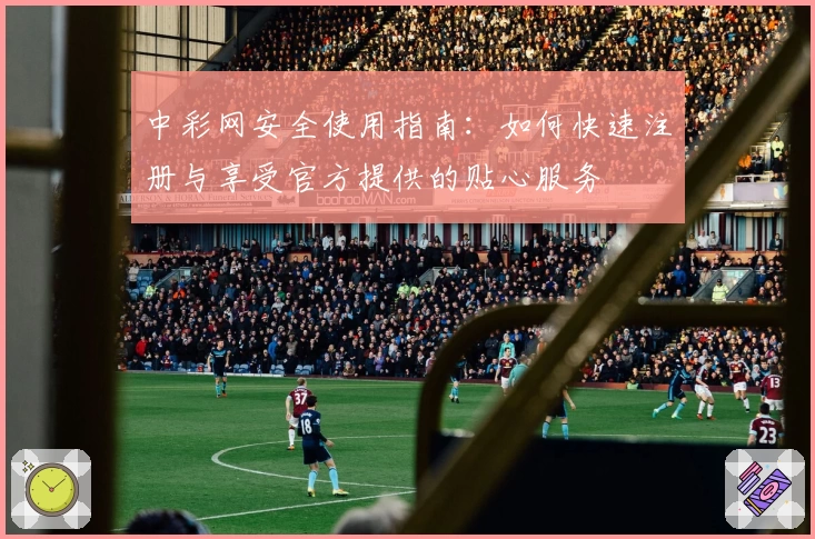 中彩网安全使用指南：如何快速注册与享受官方提供的贴心服务