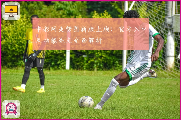 中彩网走势图新版上线：官方入口及功能亮点全面解析