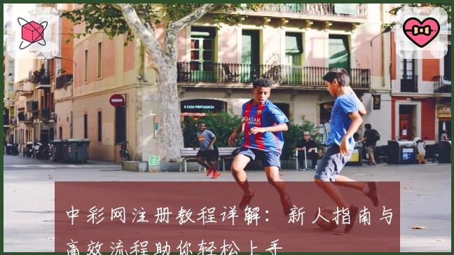 中彩网注册教程详解：新人指南与高效流程助你轻松上手