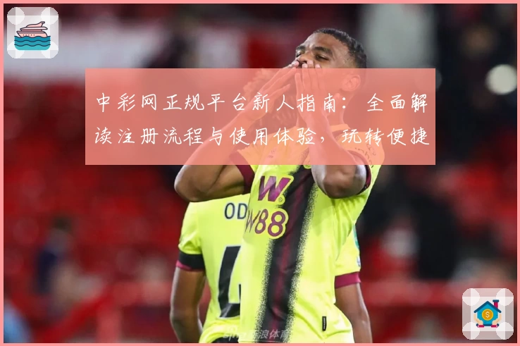 中彩网正规平台新人指南：全面解读注册流程与使用体验，玩转便捷服务只需几分钟