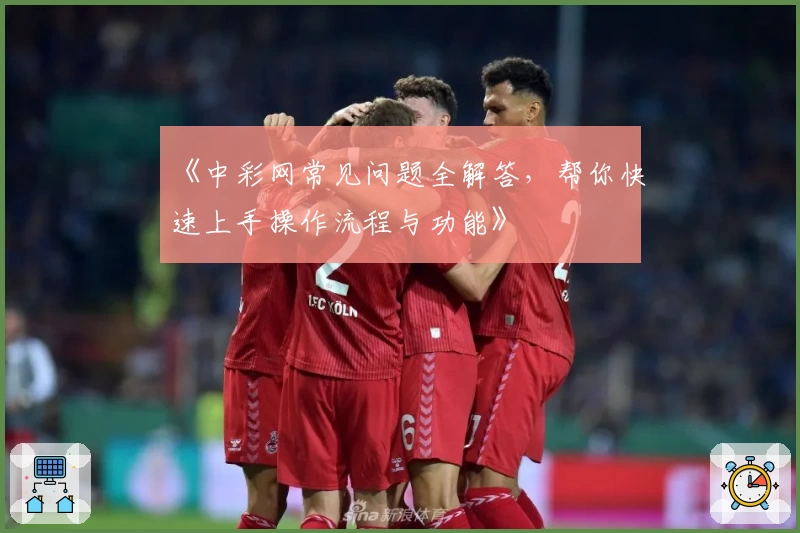 《中彩网常见问题全解答，帮你快速上手操作流程与功能》