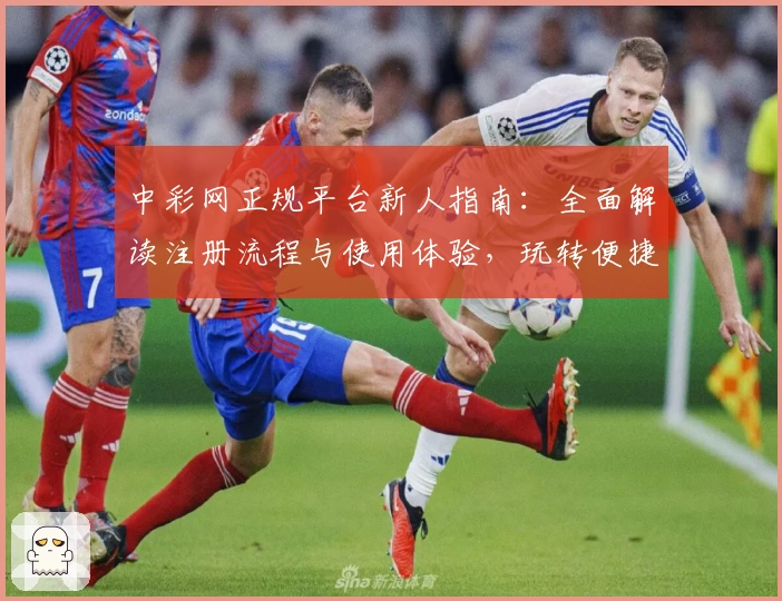 中彩网正规平台新人指南：全面解读注册流程与使用体验，玩转便捷服务只需几分钟