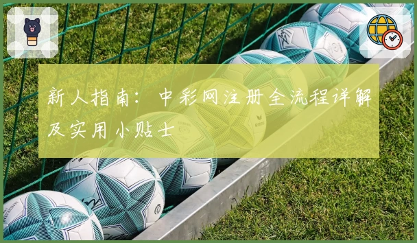 新人指南：中彩网注册全流程详解及实用小贴士