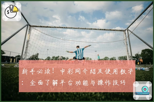 新手必读！中彩网介绍及使用教学：全面了解平台功能与操作技巧