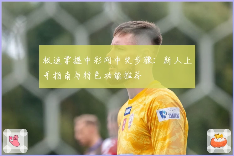 极速掌握中彩网中奖步骤：新人上手指南与特色功能推荐