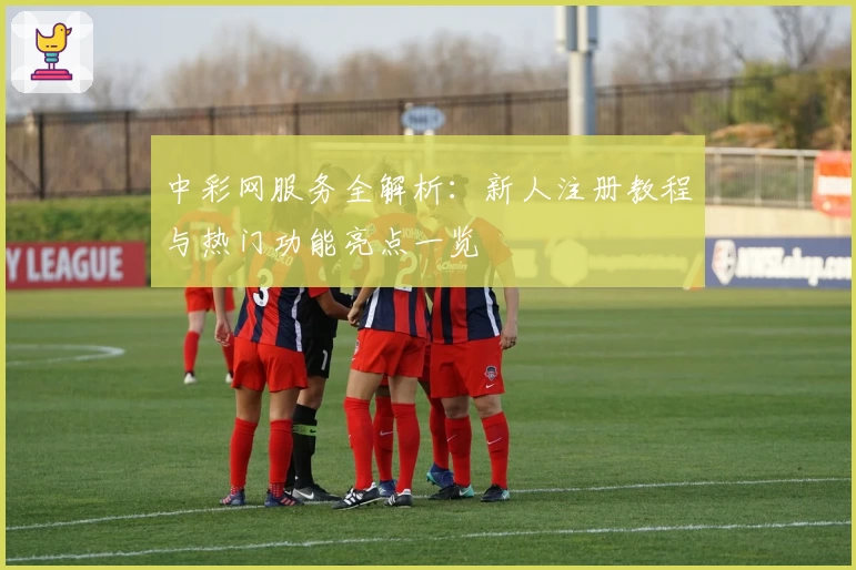 中彩网服务全解析：新人注册教程与热门功能亮点一览
