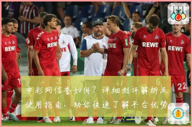 中彩网信誉如何?详细测评解析及使用指南,助你快速了解平台优势