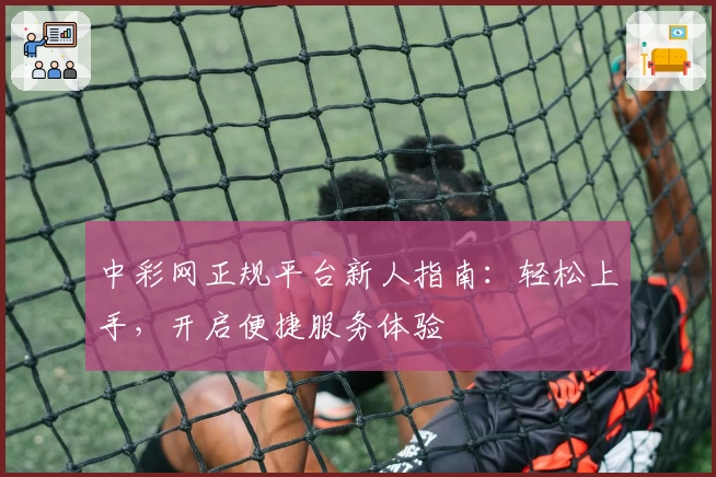 中彩网正规平台新人指南：轻松上手，开启便捷服务体验