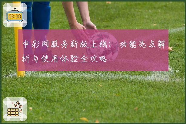 中彩网服务新版上线：功能亮点解析与使用体验全攻略