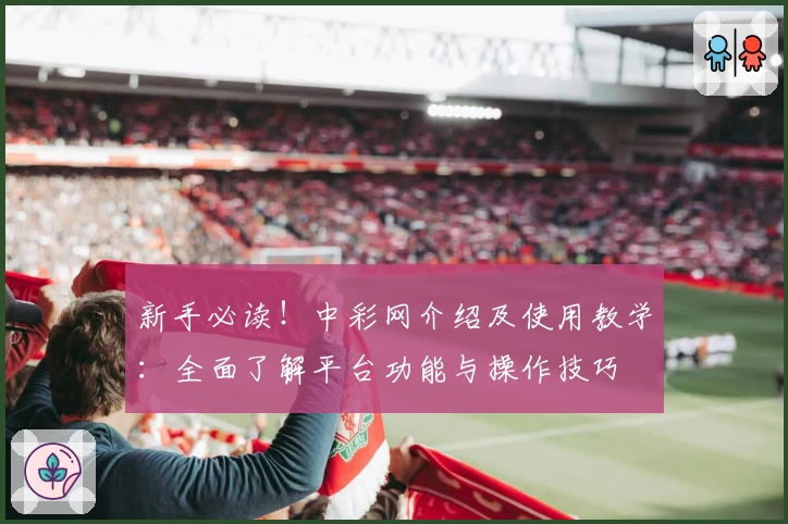 新手必读！中彩网介绍及使用教学：全面了解平台功能与操作技巧