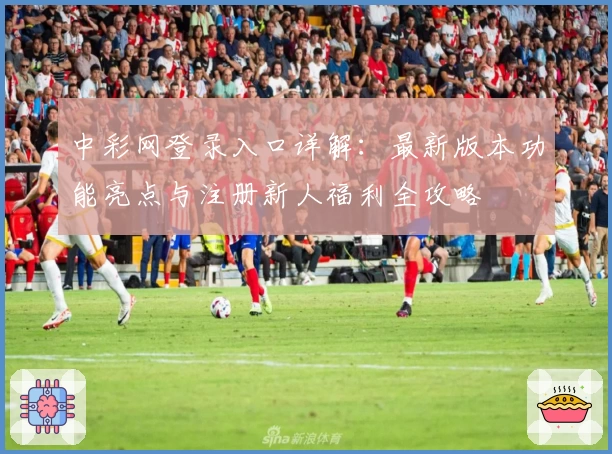 中彩网登录入口详解:最新版本功能亮点与注册新人福利全攻略