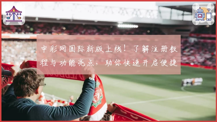 中彩网国际新版上线！了解注册教程与功能亮点，助你快速开启便捷服务体验