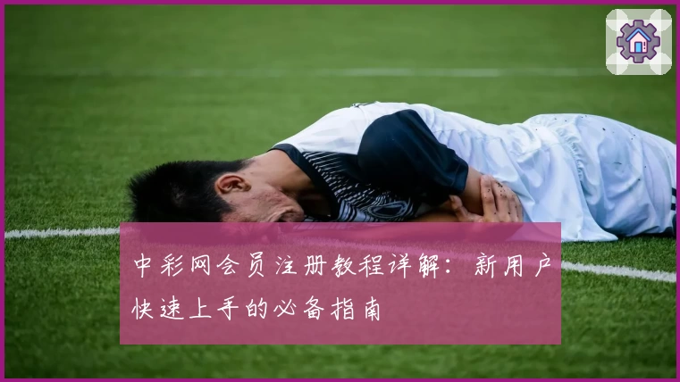 中彩网会员注册教程详解：新用户快速上手的必备指南