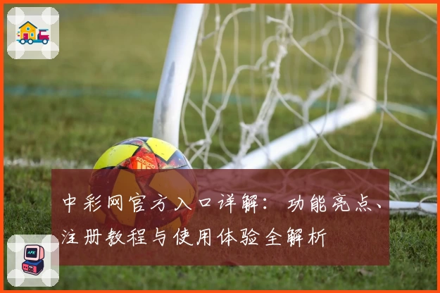 中彩网官方入口详解：功能亮点、注册教程与使用体验全解析