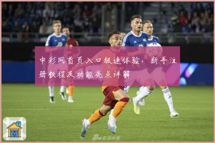 中彩网首页入口极速体验，新手注册教程及功能亮点详解
