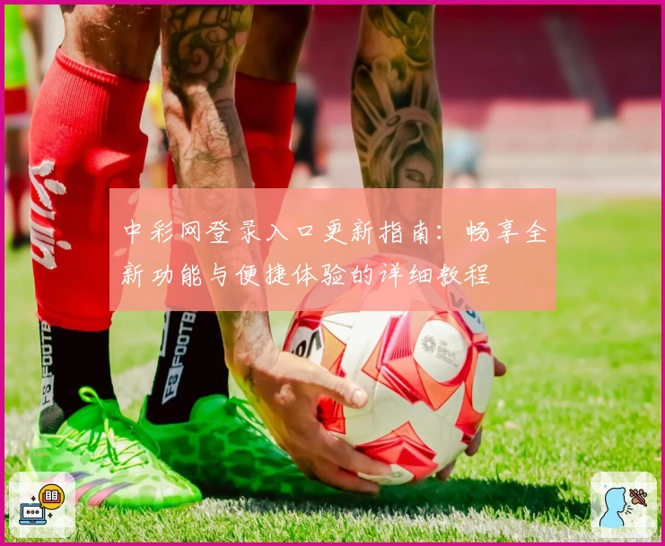 中彩网登录入口更新指南：畅享全新功能与便捷体验的详细教程