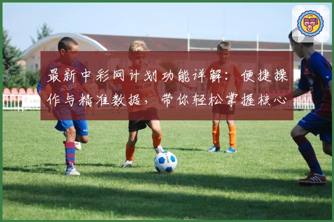 最新中彩网计划功能详解:便捷操作与精准数据,带你轻松掌握核心玩法技巧