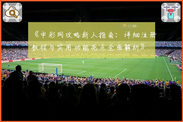 《中彩网攻略新人指南：详细注册教程与实用功能亮点全面解析》